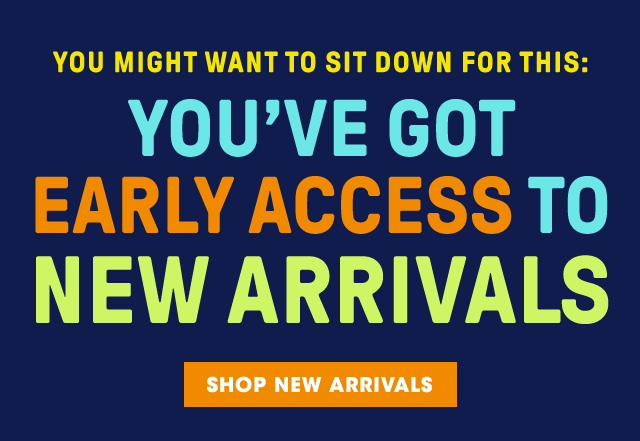 You might want to sit down for this: You've got early access to New Arrivals. Shop New Arrivals.