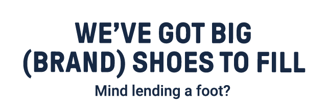 We've got big (brand) shoes to fill. Mind lending a foot?