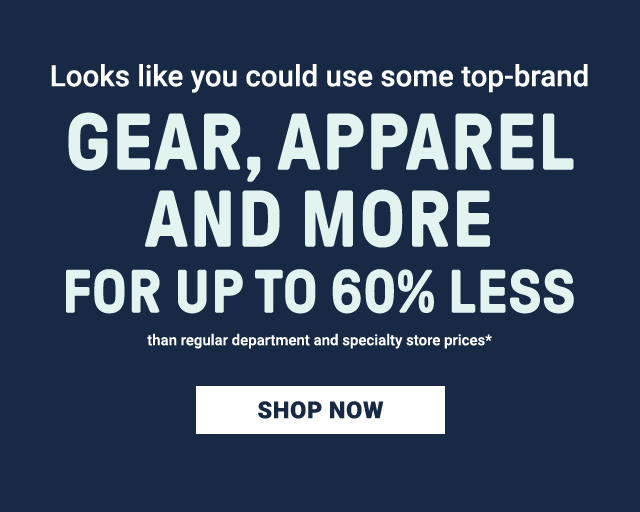Gear, apparel, and more for up to 60% less than regular department and specialty store prices*