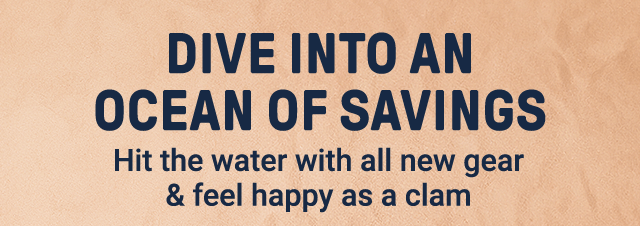 Dive into an ocean of savings. Hit the water with all new gear & feel happy as a clam.