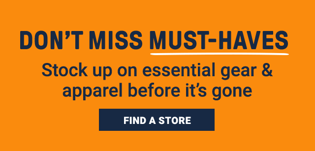Don't miss must-haves. Stock up on essential gear and apparel before it's gone. Find a store. 